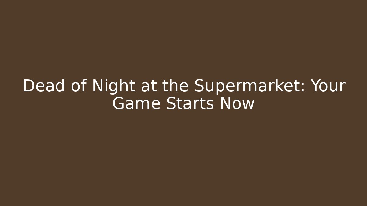 Dead of Night at the Supermarket: Your Game Starts Now