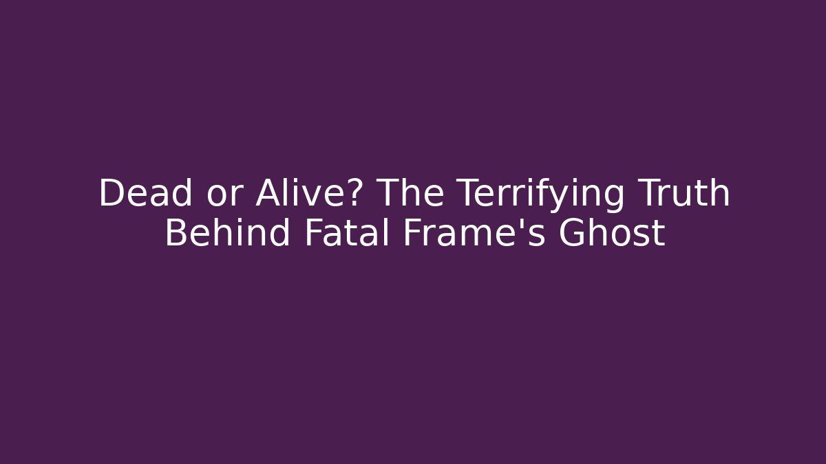 Dead or Alive? The Terrifying Truth Behind Fatal Frame's Ghost