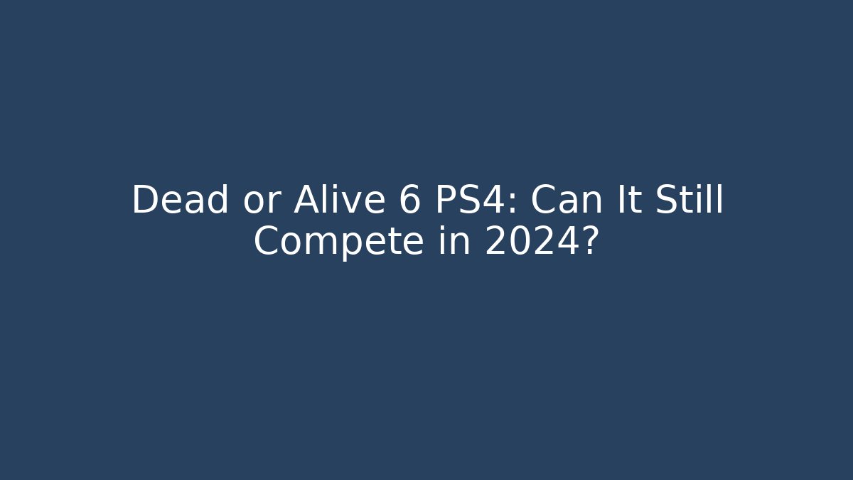 Dead or Alive 6 PS4: Can It Still Compete in 2024?