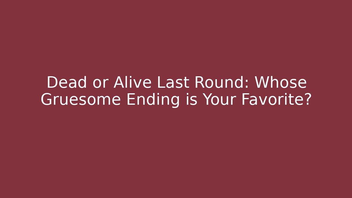 Dead or Alive Last Round: Whose Gruesome Ending is Your Favorite?