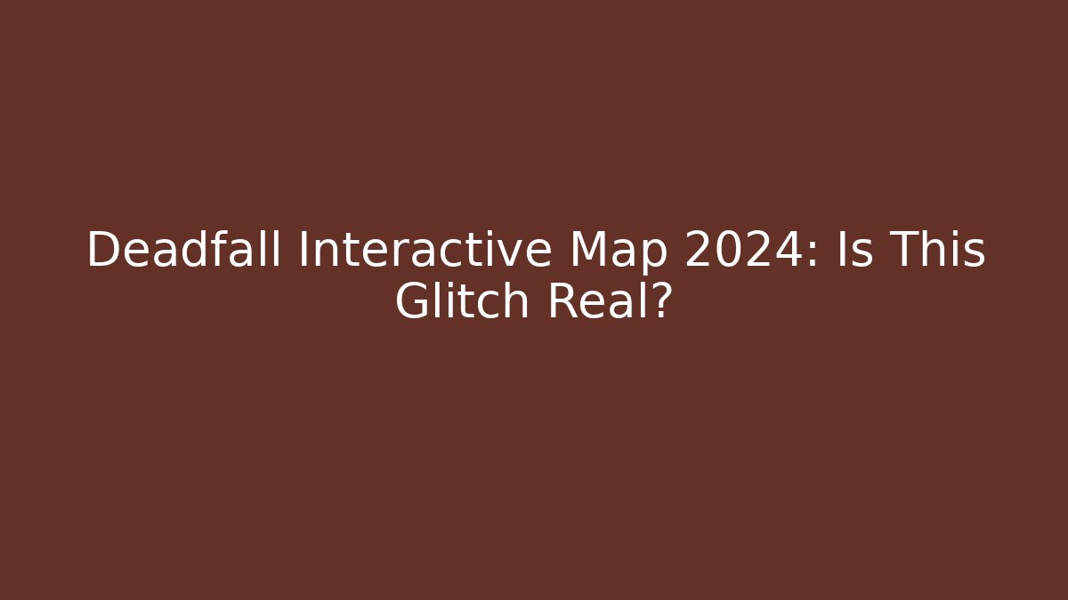 Deadfall Interactive Map 2024: Is This Glitch Real?