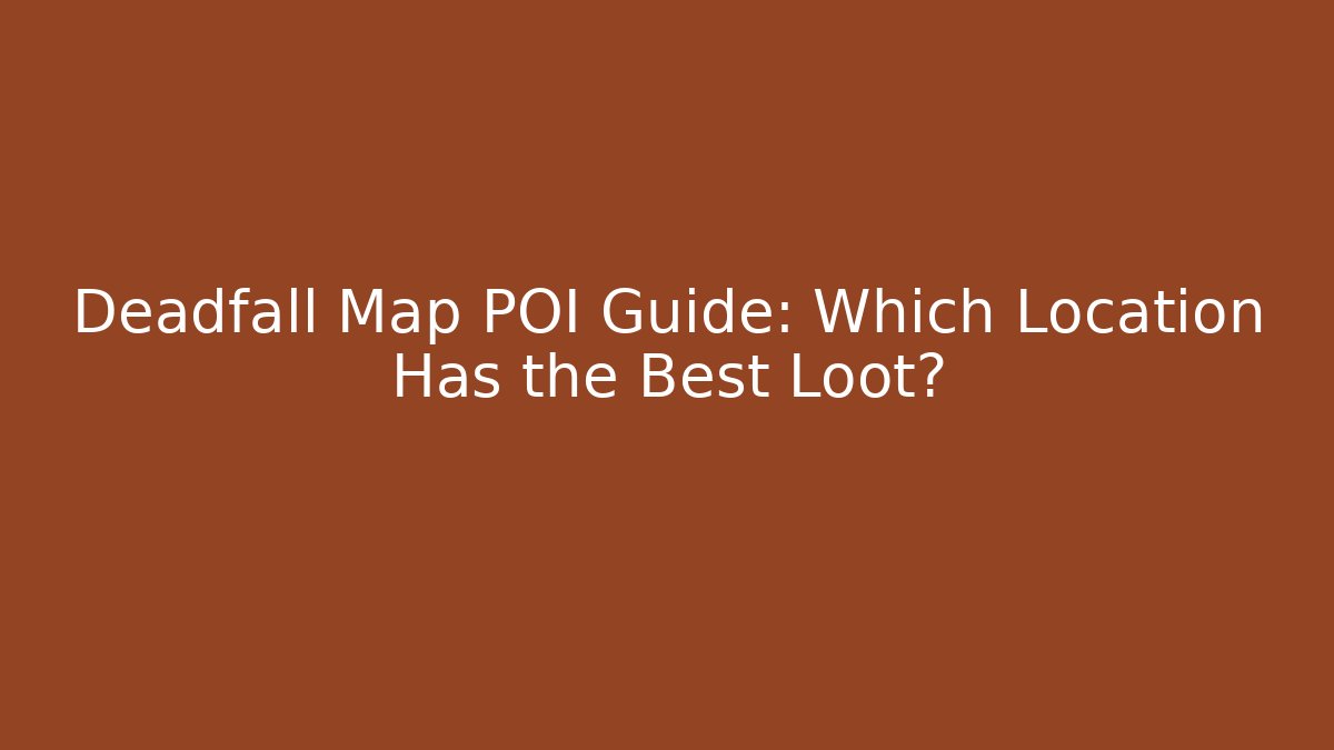 Deadfall Map POI Guide: Which Location Has the Best Loot?