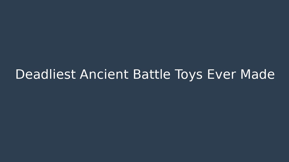 Deadliest Ancient Battle Toys Ever Made - Critter Realm