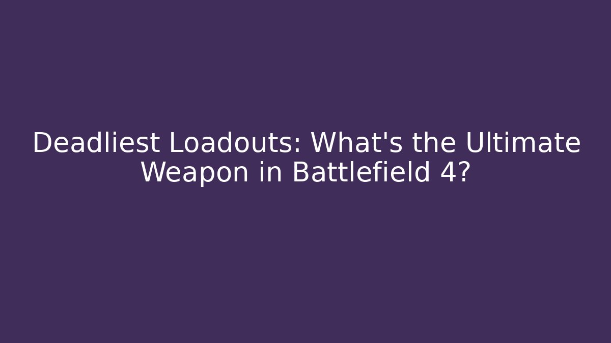 Deadliest Loadouts: What’s the Ultimate Weapon in Battlefield 4?