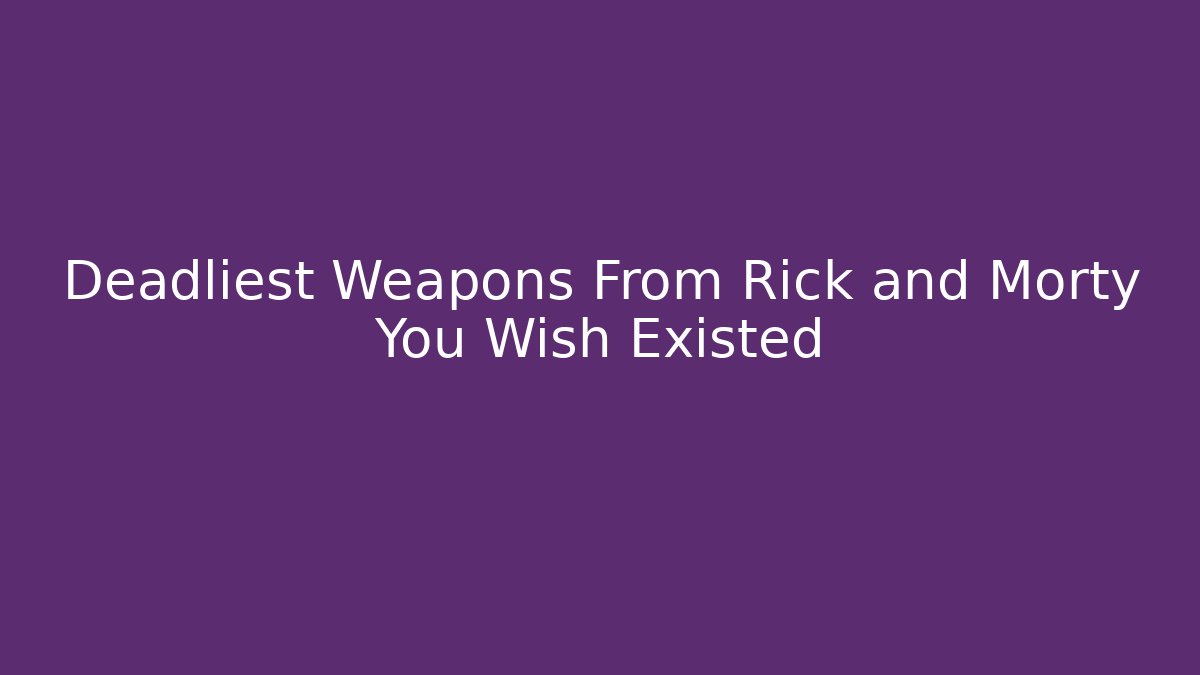 Deadliest Weapons From Rick and Morty You Wish Existed