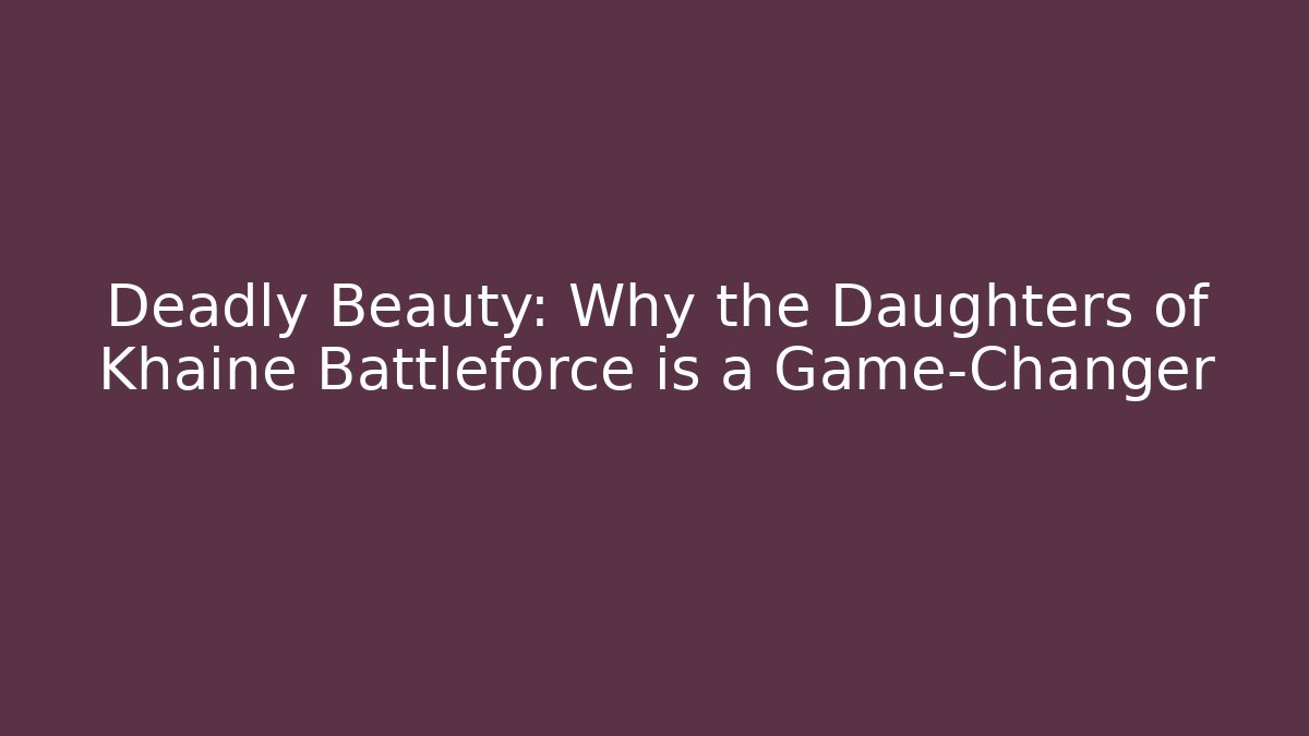 Deadly Beauty: Why the Daughters of Khaine Battleforce is a Game-Changer