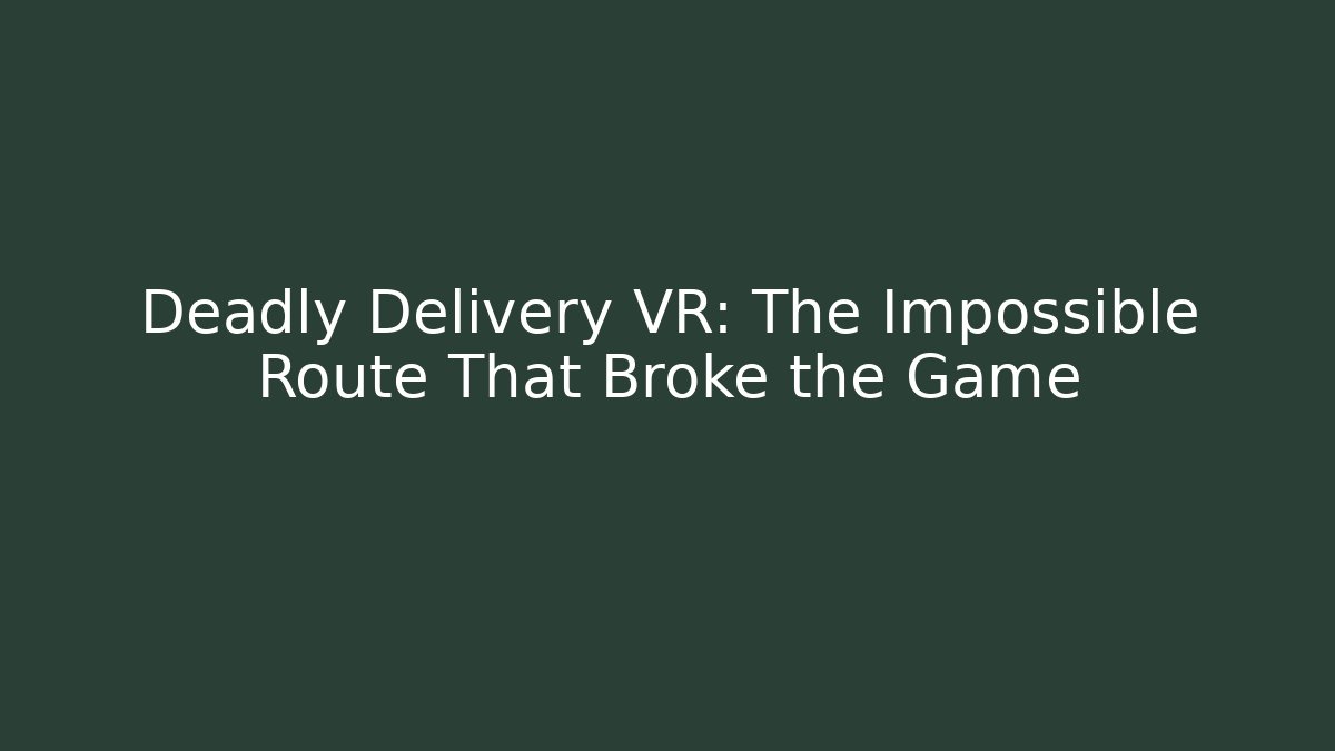 Deadly Delivery VR: The Impossible Route That Broke the Game