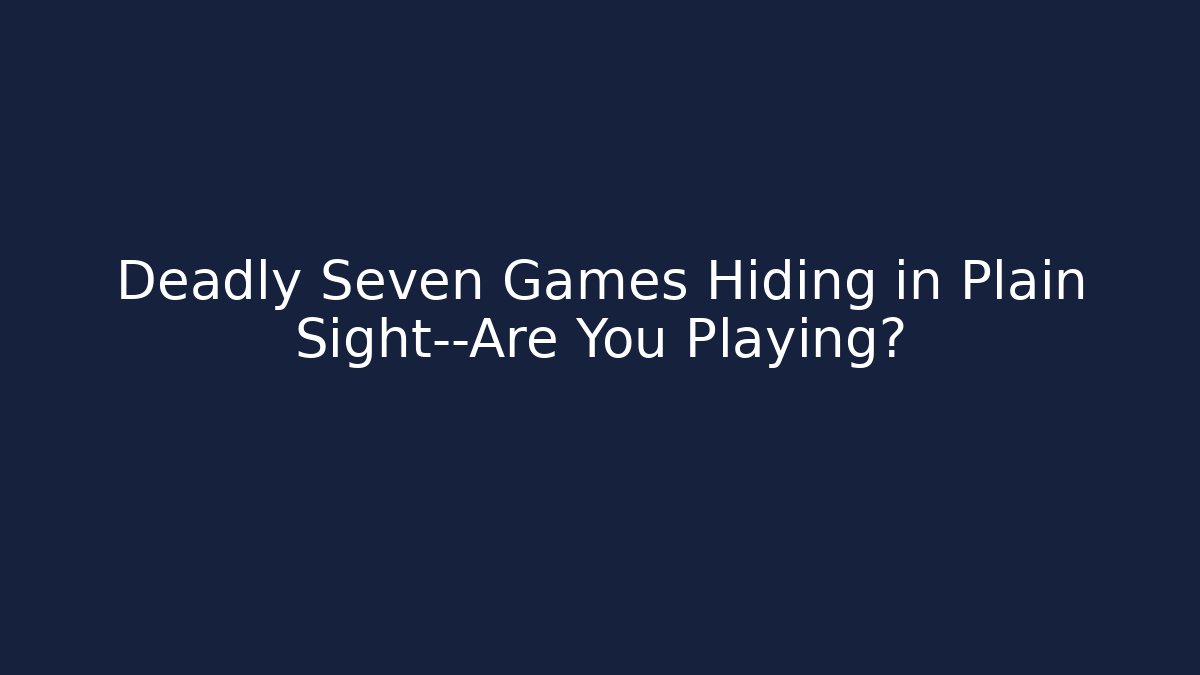 Deadly Seven Games Hiding in Plain Sight—Are You Playing?
