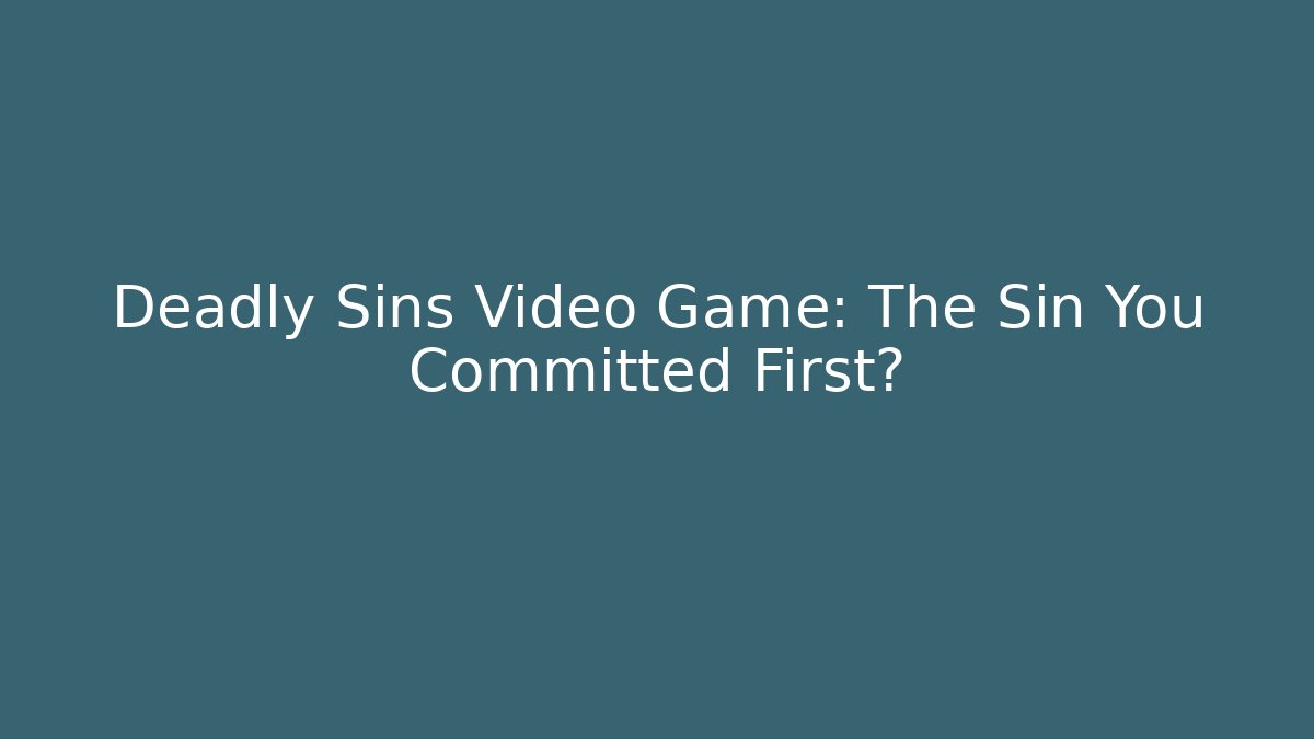 Deadly Sins Video Game: The Sin You Committed First?