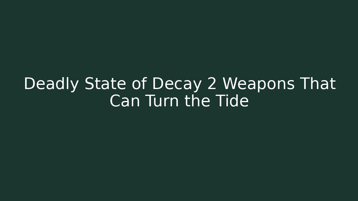 Deadly State of Decay 2 Weapons That Can Turn the Tide