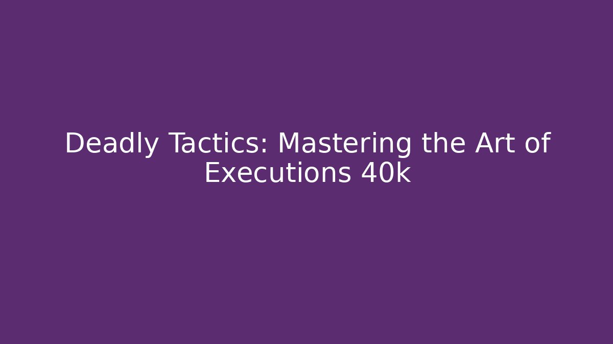 Deadly Tactics: Mastering the Art of Executions 40k