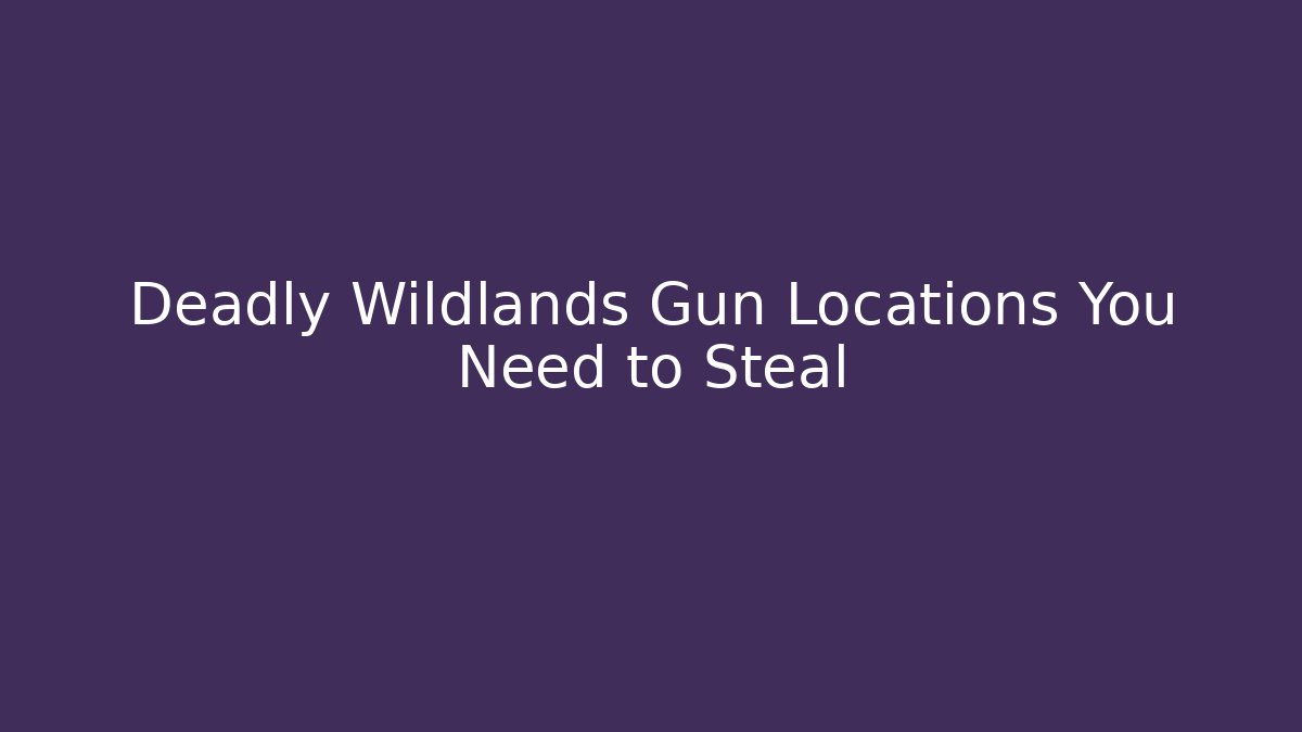 Deadly Wildlands Gun Locations You Need to Steal
