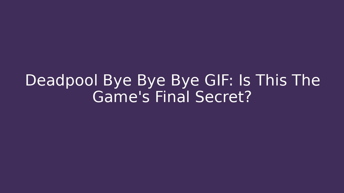 Deadpool Bye Bye Bye GIF: Is This The Game's Final Secret?