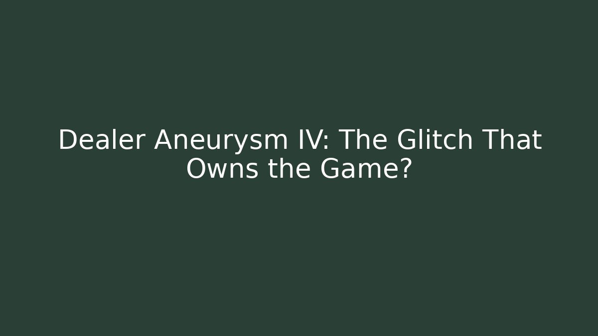 Dealer Aneurysm IV: The Glitch That Owns the Game?