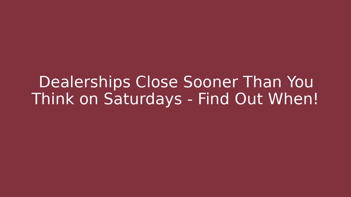 Dealerships Close Sooner Than You Think on Saturdays – Find Out When!
