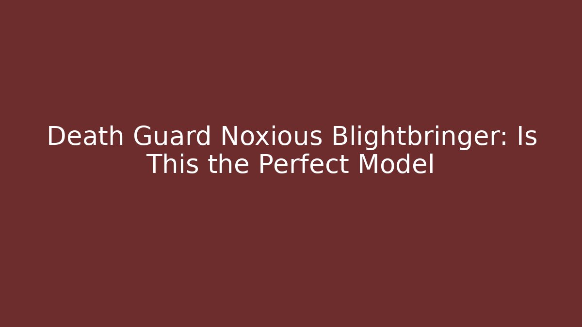 Death Guard Noxious Blightbringer: Is This the Perfect Model