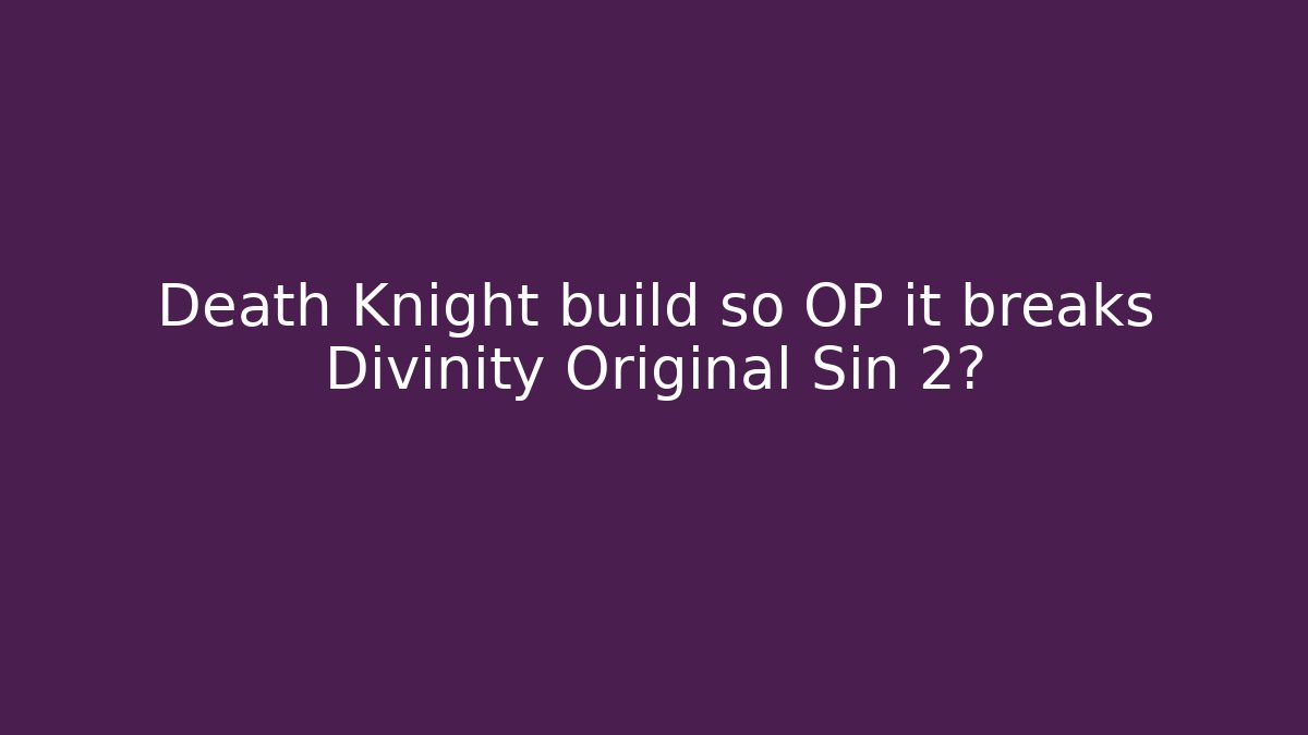 Death Knight build so OP it breaks Divinity Original Sin 2?