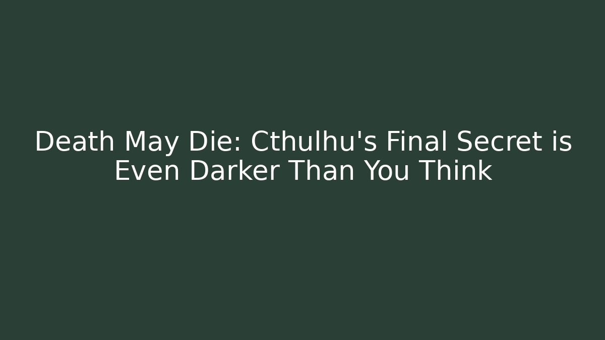 Death May Die: Cthulhu's Final Secret is Even Darker Than You Think