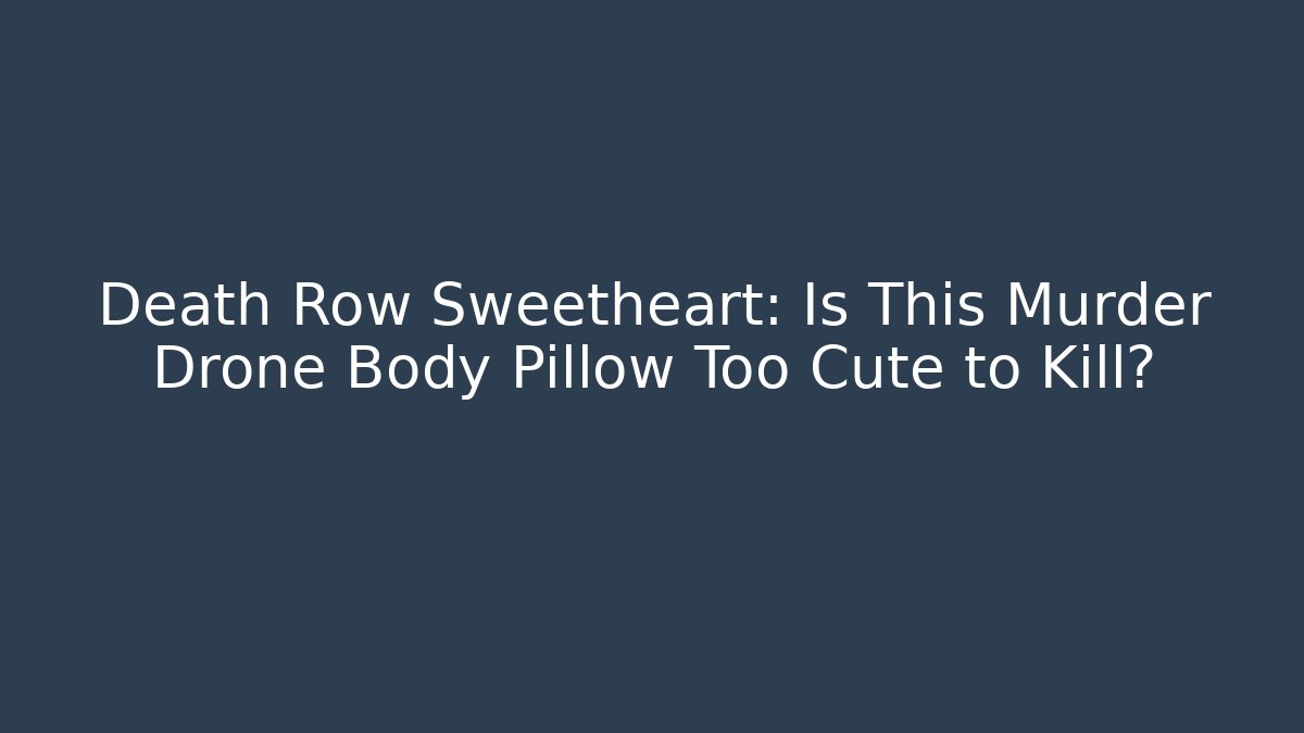 Death Row Sweetheart: Is This Murder Drone Body Pillow Too Cute to Kill?