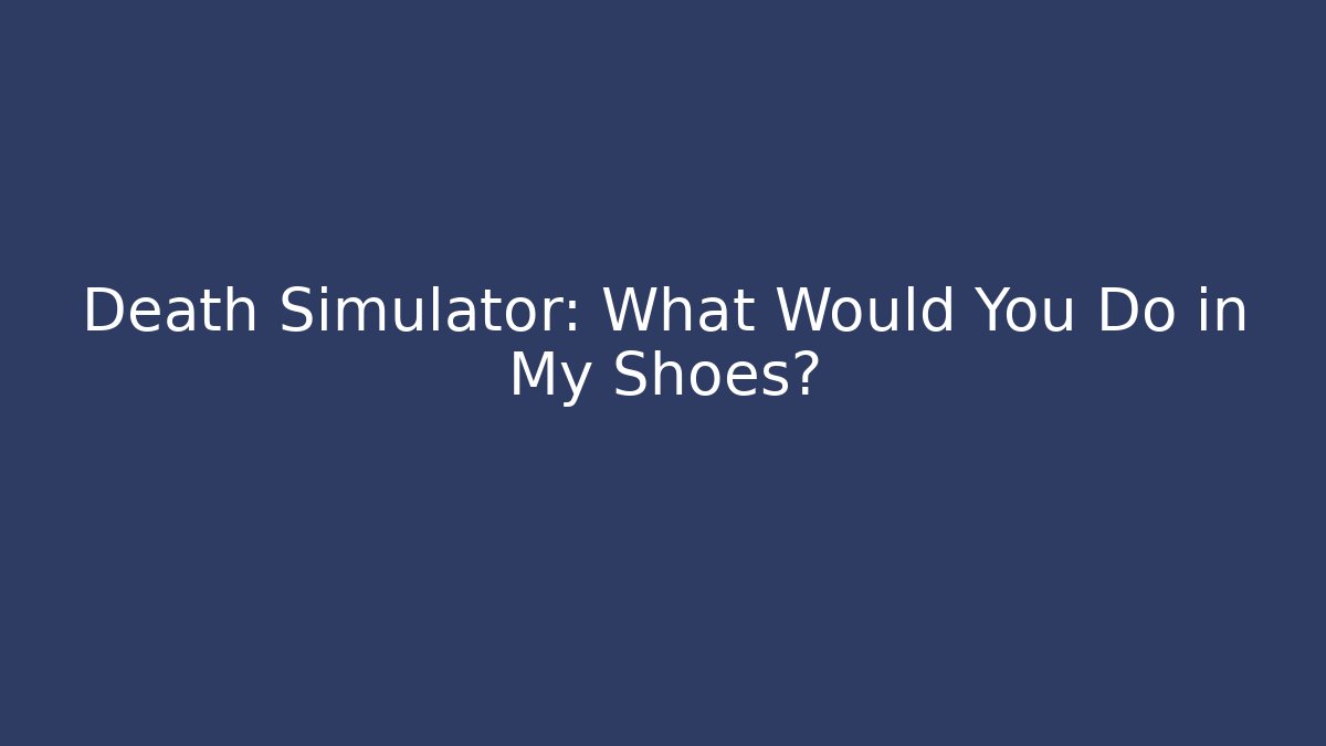 Death Simulator: What Would You Do in My Shoes?