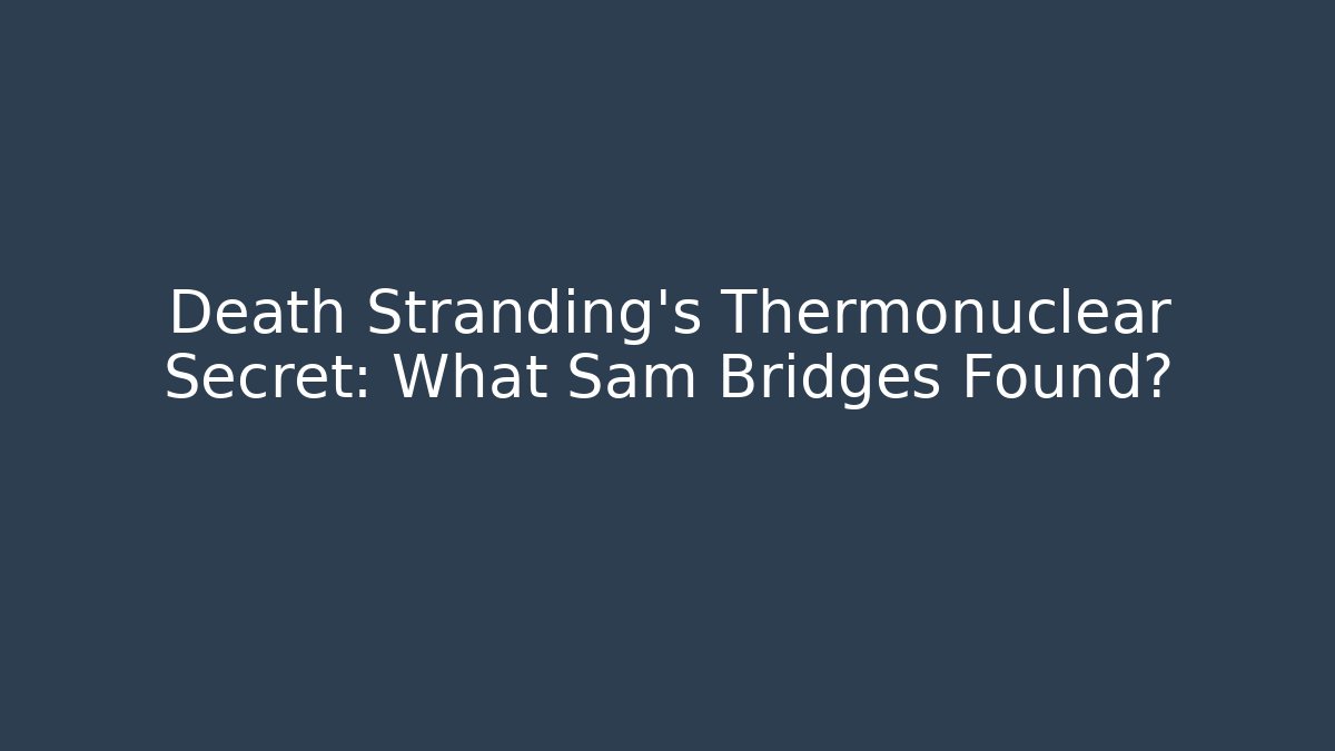 Death Stranding's Thermonuclear Secret: What Sam Bridges Found?