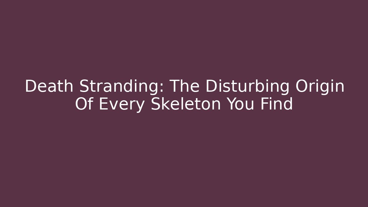Death Stranding: The Disturbing Origin Of Every Skeleton You Find