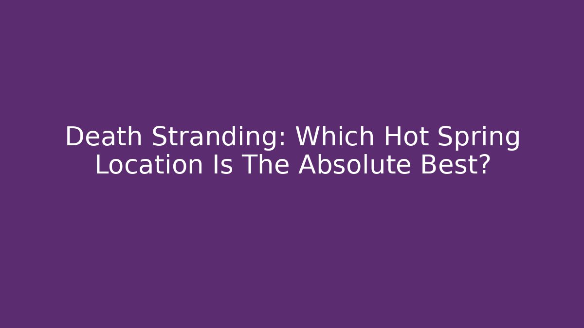 Death Stranding: Which Hot Spring Location Is The Absolute Best?