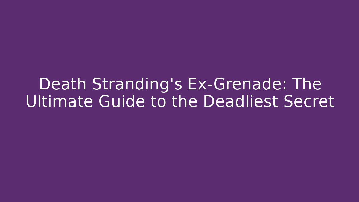 Death Stranding’s Ex-Grenade: The Ultimate Guide to the Deadliest Secret