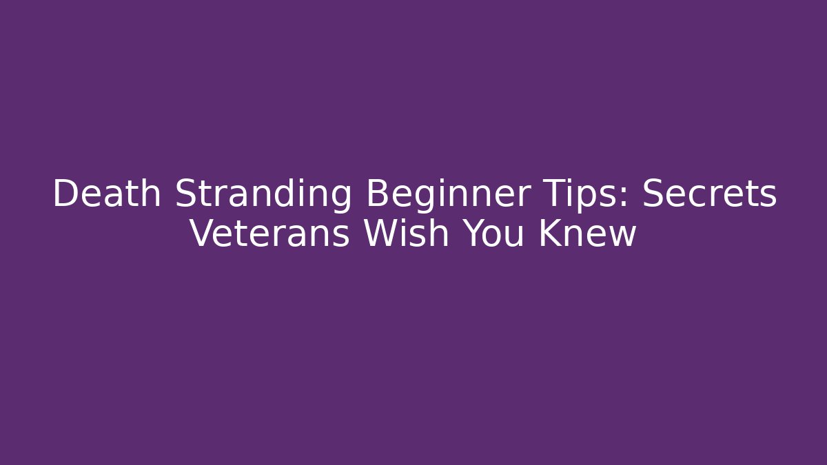 Death Stranding Beginner Tips: Secrets Veterans Wish You Knew