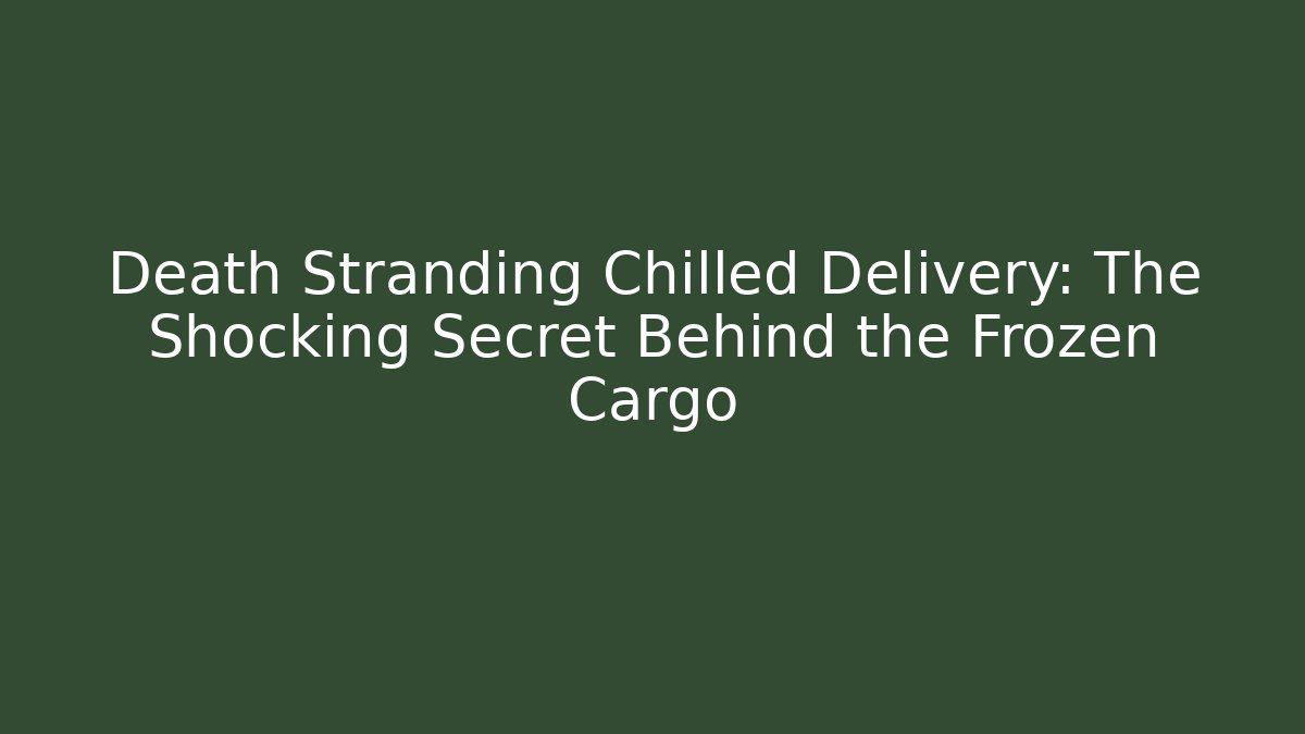 Death Stranding Chilled Delivery: The Shocking Secret Behind the Frozen Cargo