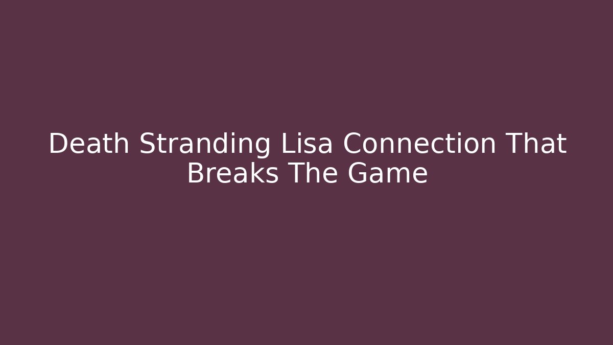 Death Stranding Lisa Connection That Breaks The Game