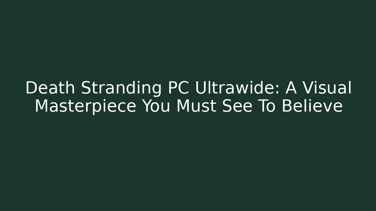 Death Stranding PC Ultrawide: A Visual Masterpiece You Must See To Believe