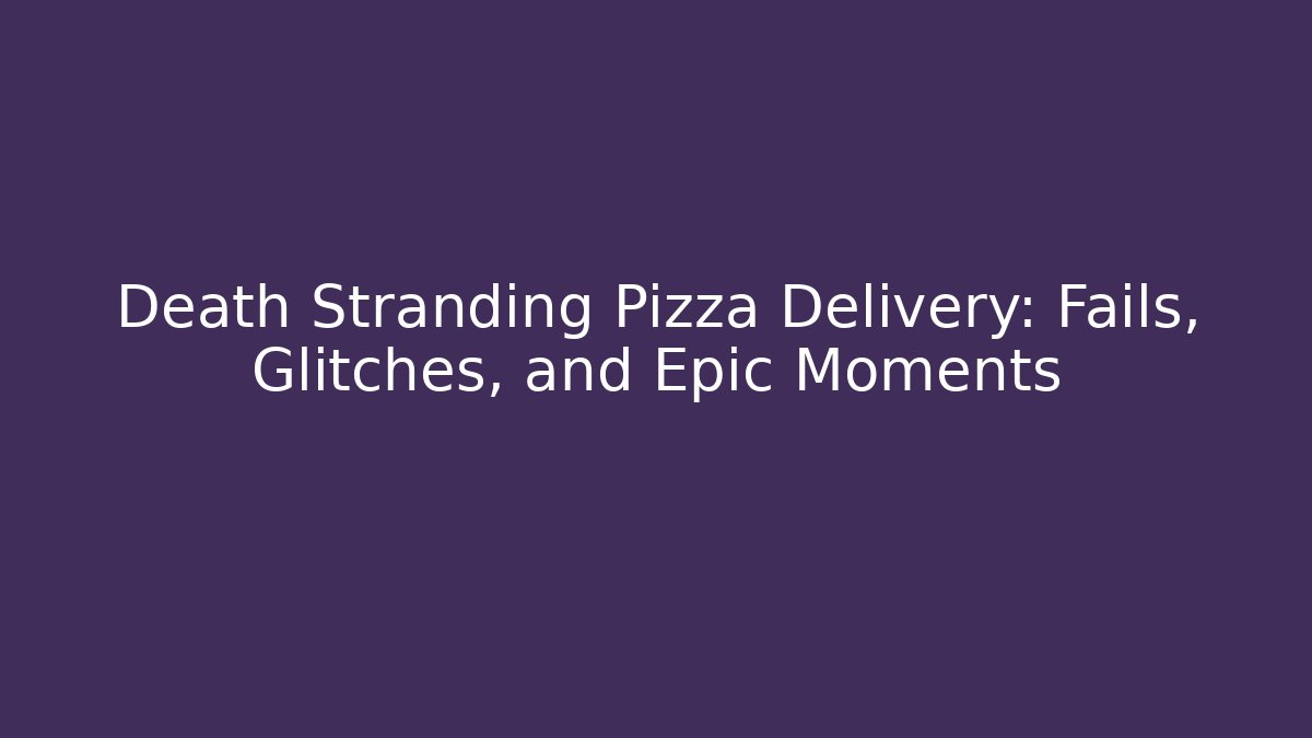 Death Stranding Pizza Delivery: Fails, Glitches, and Epic Moments