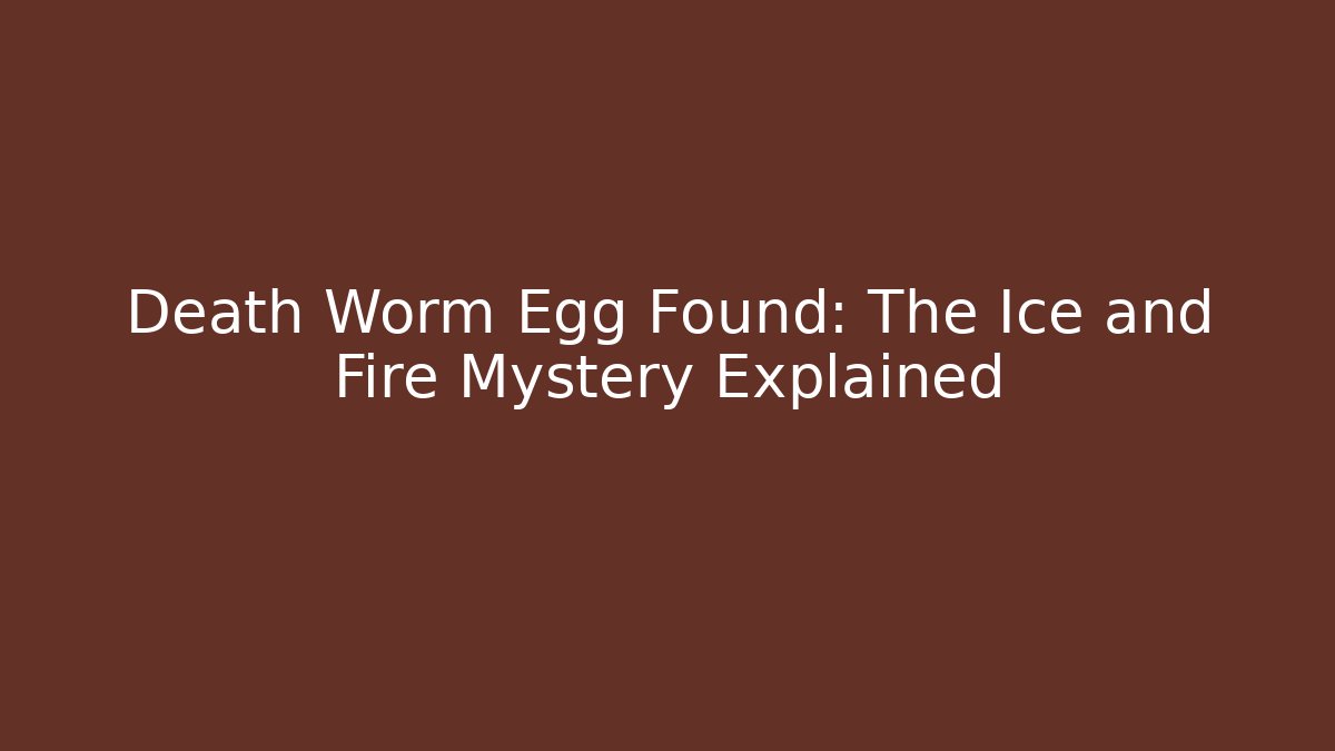 Death Worm Egg Found: The Ice and Fire Mystery Explained