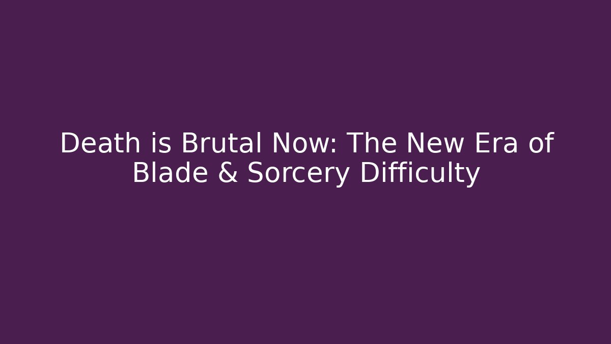 Death is Brutal Now: The New Era of Blade & Sorcery Difficulty