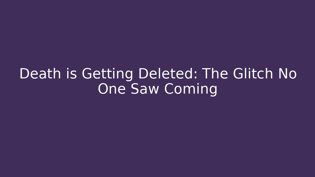 Death is Getting Deleted: The Glitch No One Saw Coming