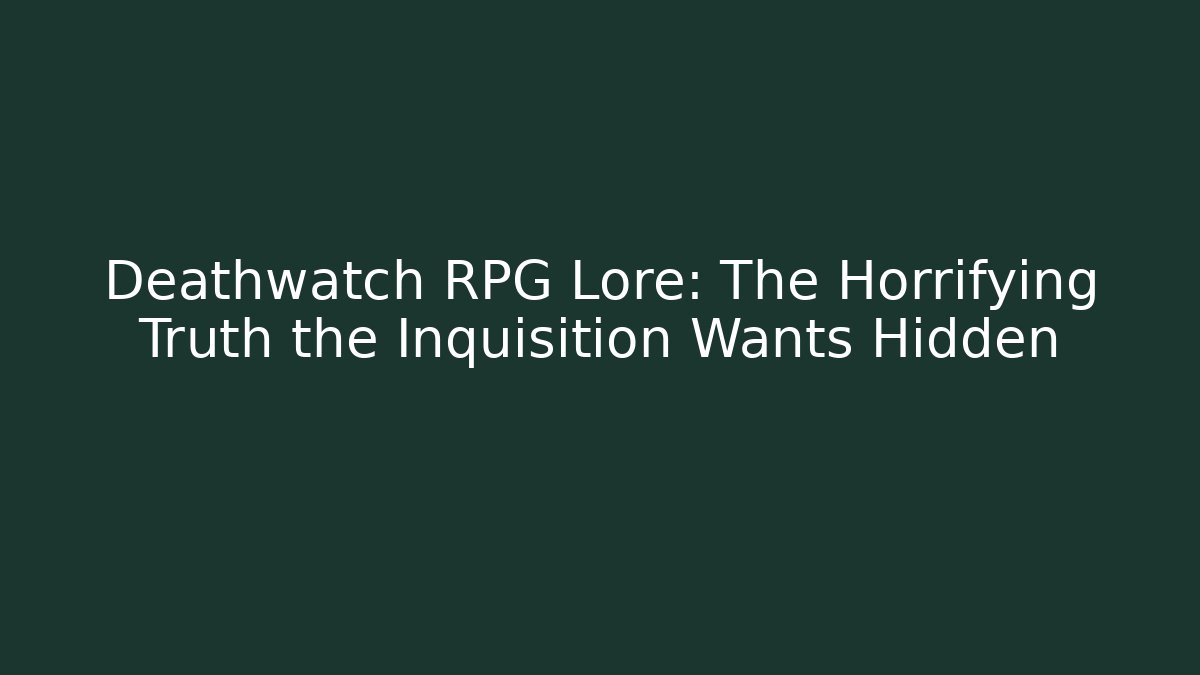Deathwatch RPG Lore: The Horrifying Truth the Inquisition Wants Hidden