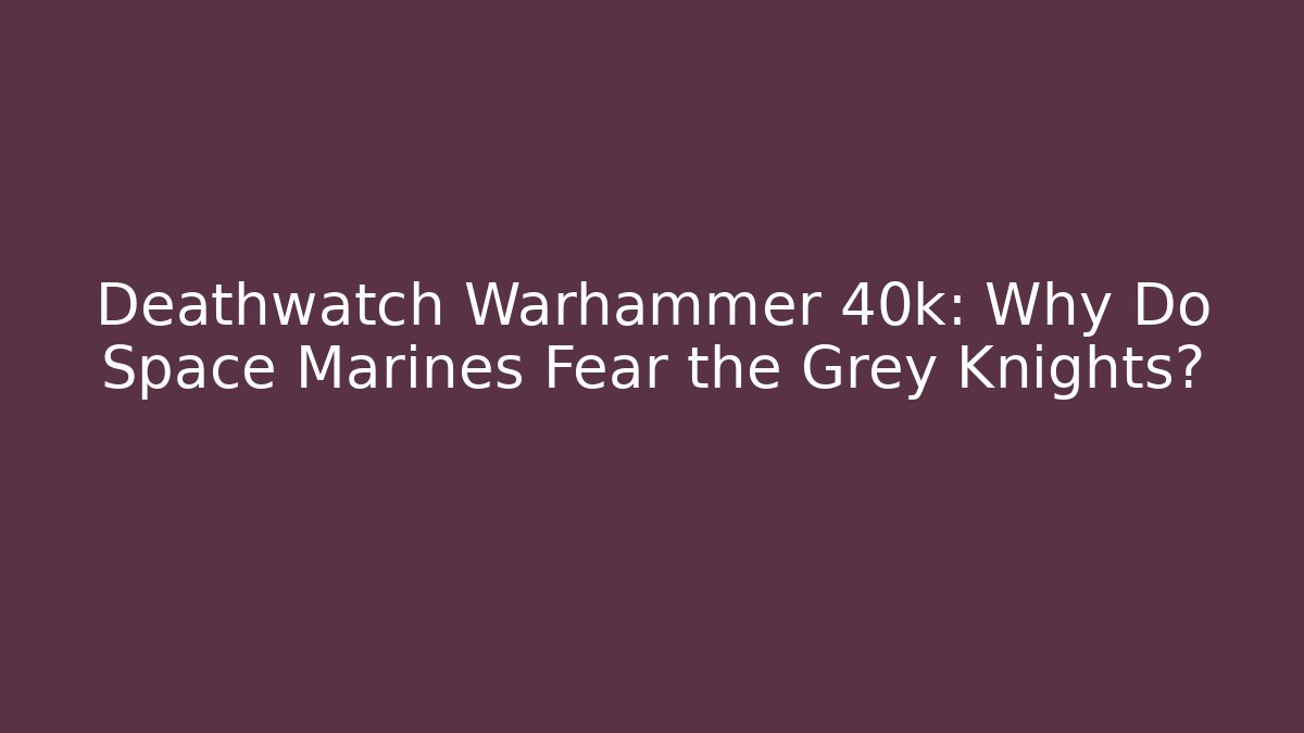 Deathwatch Warhammer 40k: Why Do Space Marines Fear the Grey Knights?