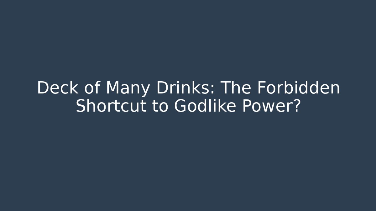 Deck of Many Drinks: The Forbidden Shortcut to Godlike Power?