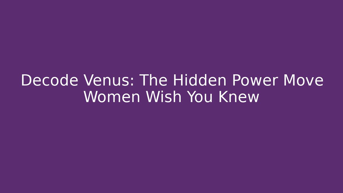 Decode Venus: The Hidden Power Move Women Wish You Knew