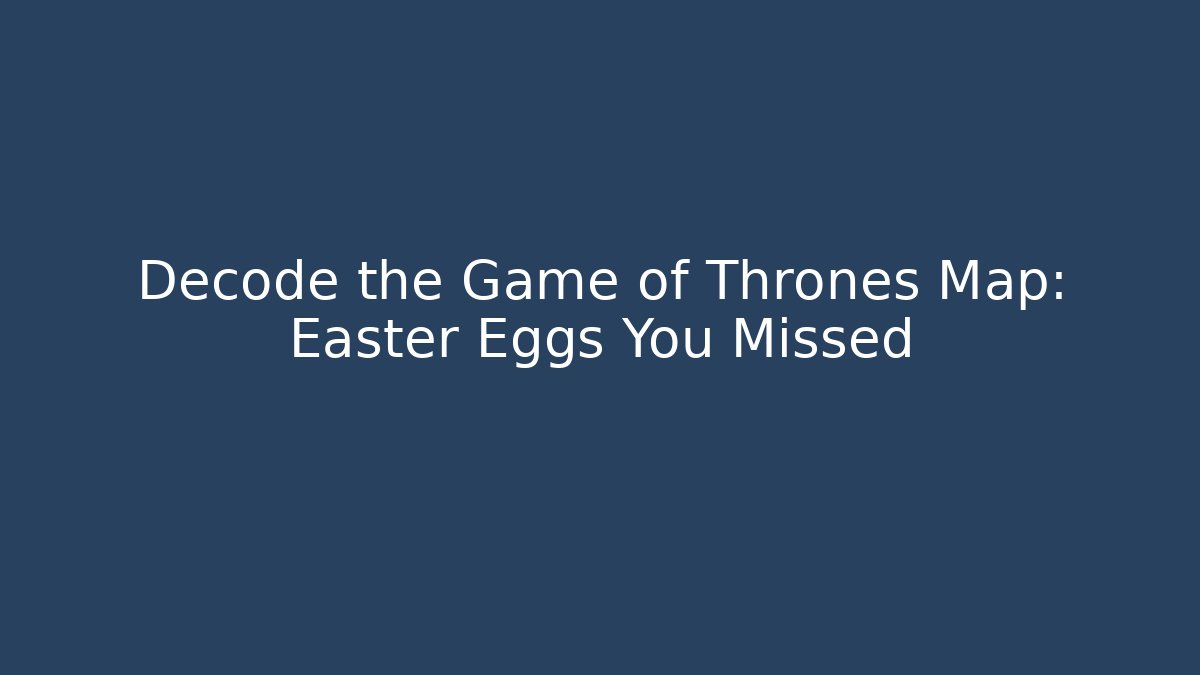 Decode the Game of Thrones Map: Easter Eggs You Missed