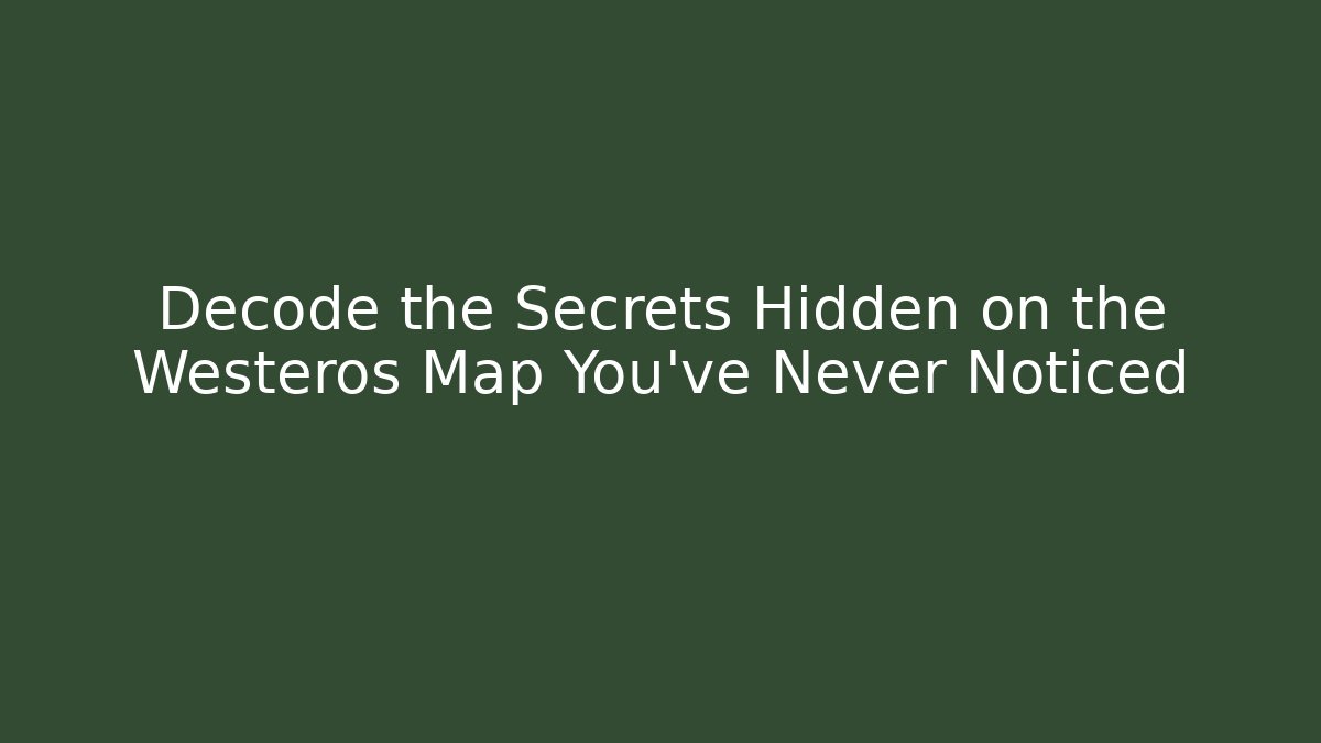 Decode the Secrets Hidden on the Westeros Map You’ve Never Noticed