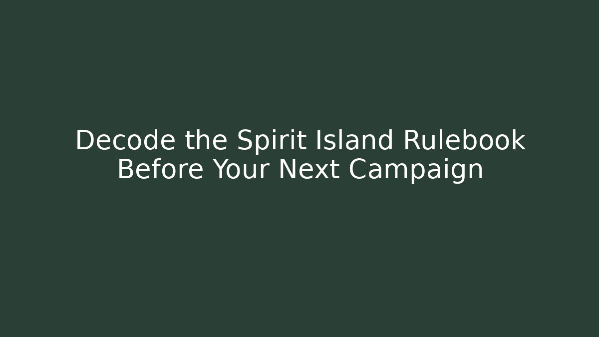 Decode the Spirit Island Rulebook Before Your Next Campaign