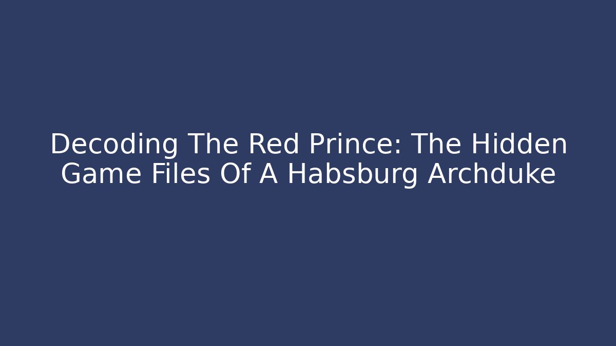 Decoding The Red Prince: The Hidden Game Files Of A Habsburg Archduke