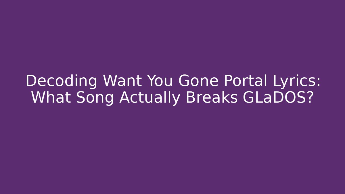 Decoding Want You Gone Portal Lyrics: What Song Actually Breaks GLaDOS?
