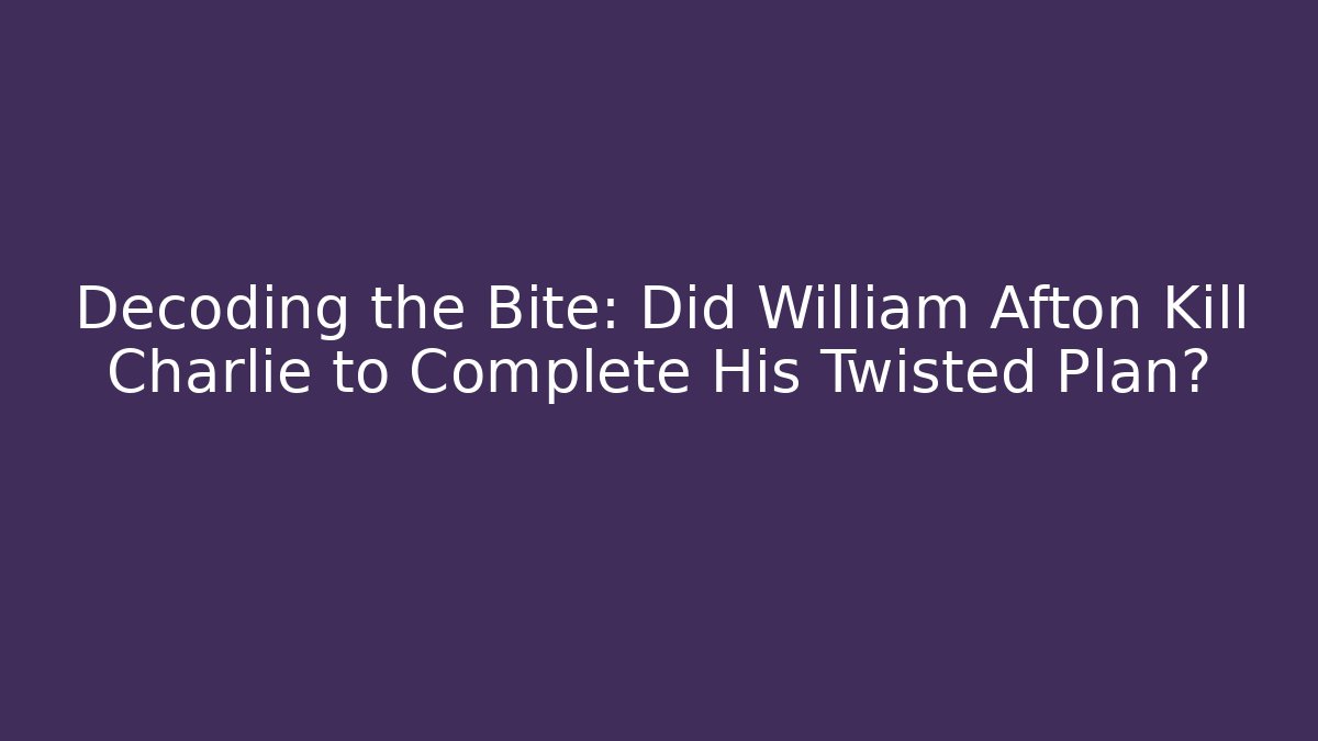 Decoding the Bite: Did William Afton Kill Charlie to Complete His Twisted Plan?