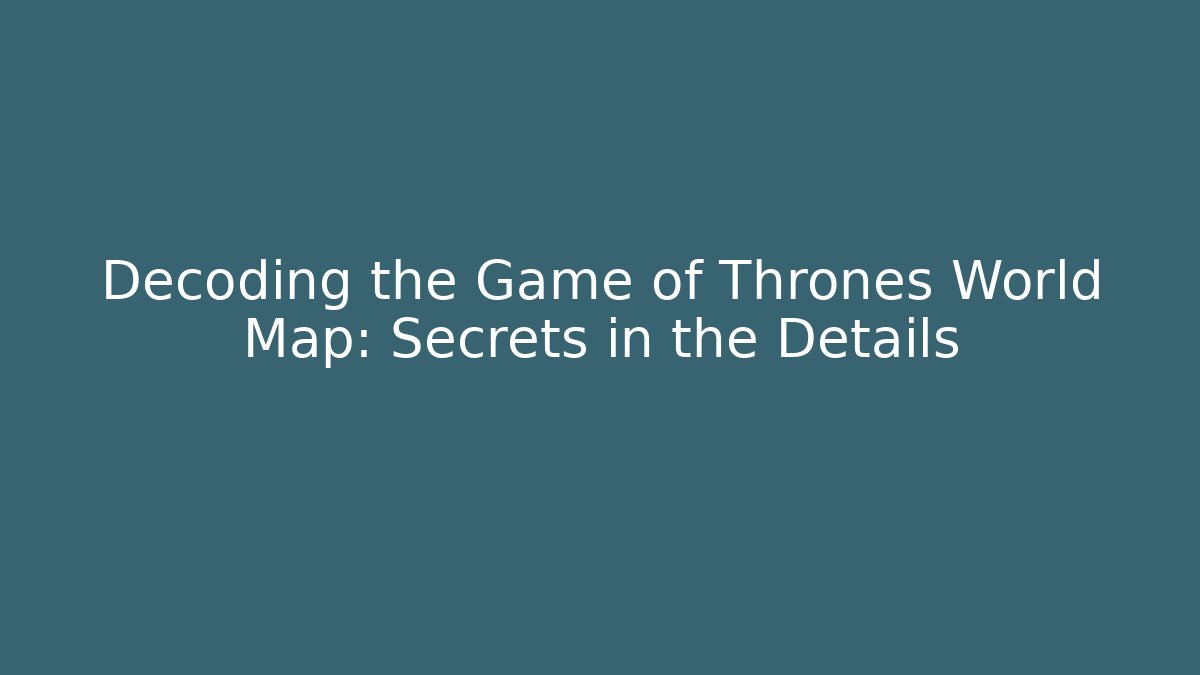 Decoding the Game of Thrones World Map: Secrets in the Details