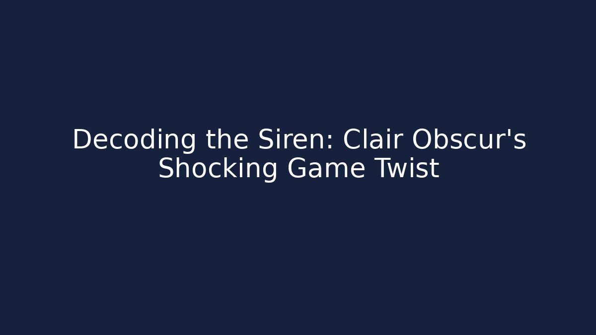 Decoding the Siren: Clair Obscur's Shocking Game Twist - Critter Realm