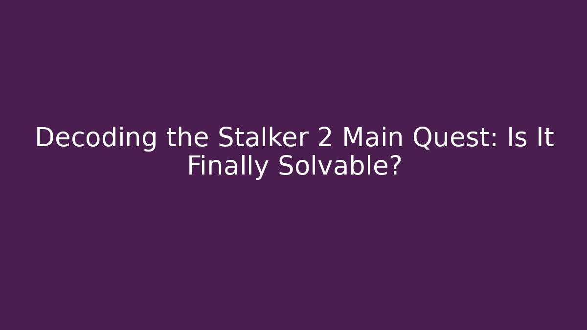Decoding the Stalker 2 Main Quest: Is It Finally Solvable? - Critter Realm