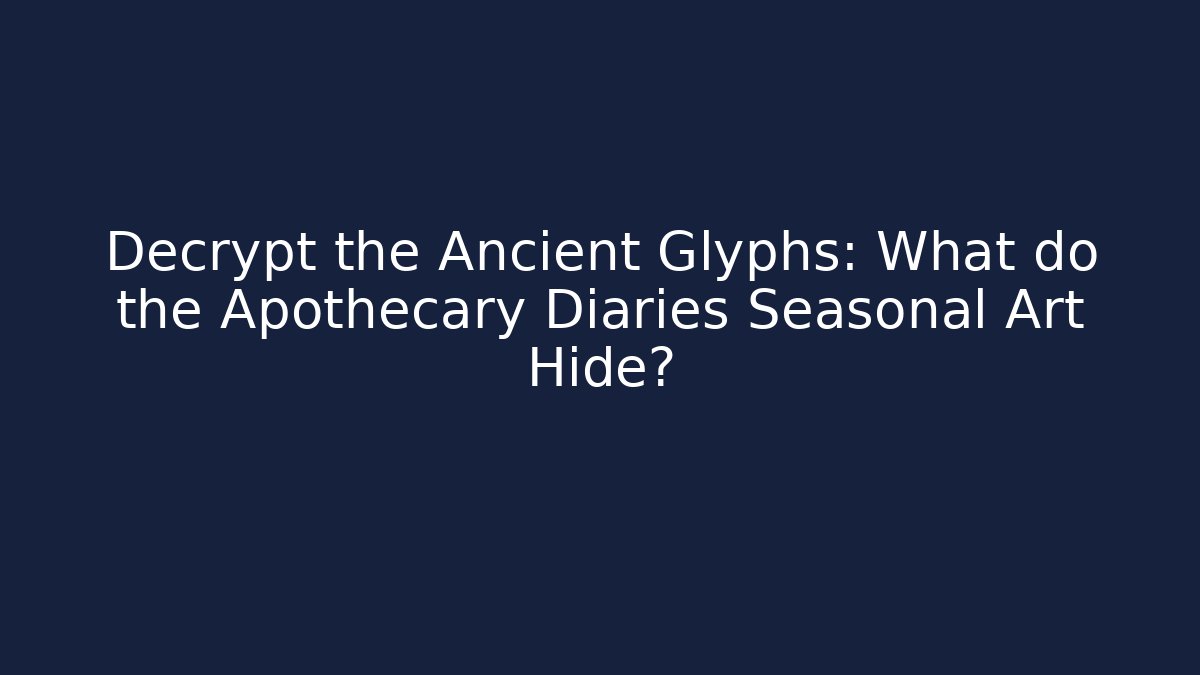 Decrypt the Ancient Glyphs: What do the Apothecary Diaries Seasonal Art Hide?